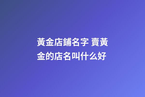 黃金店鋪名字 賣黃金的店名叫什么好-第1張-店鋪起名-玄機派